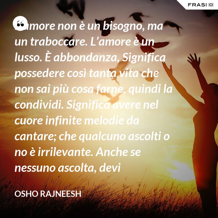 L’amore non è un bisogno, ma un traboccare. L’amore è un lusso. È