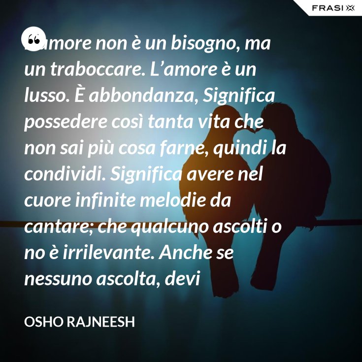 L’amore non è un bisogno, ma un traboccare. L’amore è un lusso. È abbondanza, Significa L’amore non è un bisogno, ma un traboccare. L’amore è un lusso. È abbondanza, Significa