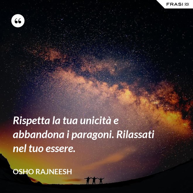 Rispetta la tua unicità e abbandona i paragoni. Rilassati nel tuo essere. - Osho Rajneesh