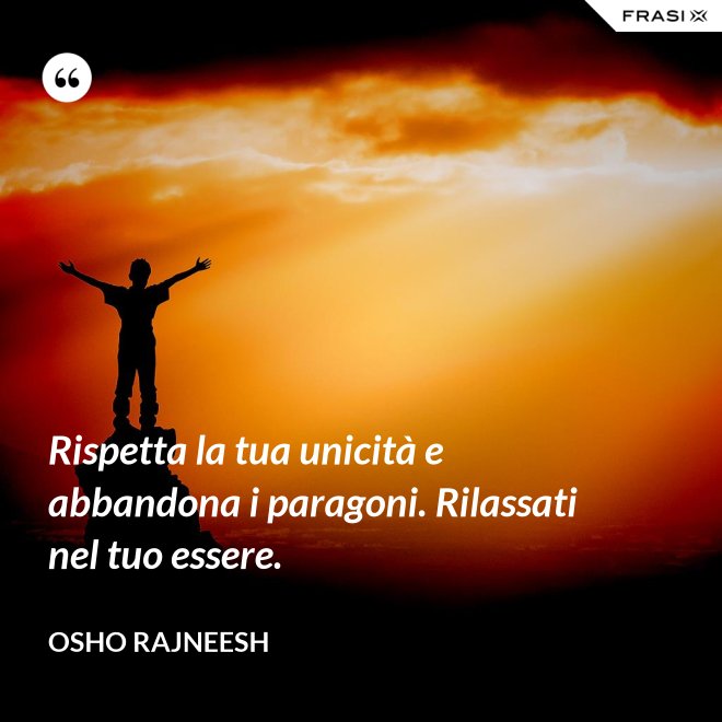 Rispetta la tua unicità e abbandona i paragoni. Rilassati nel tuo essere. - Osho Rajneesh