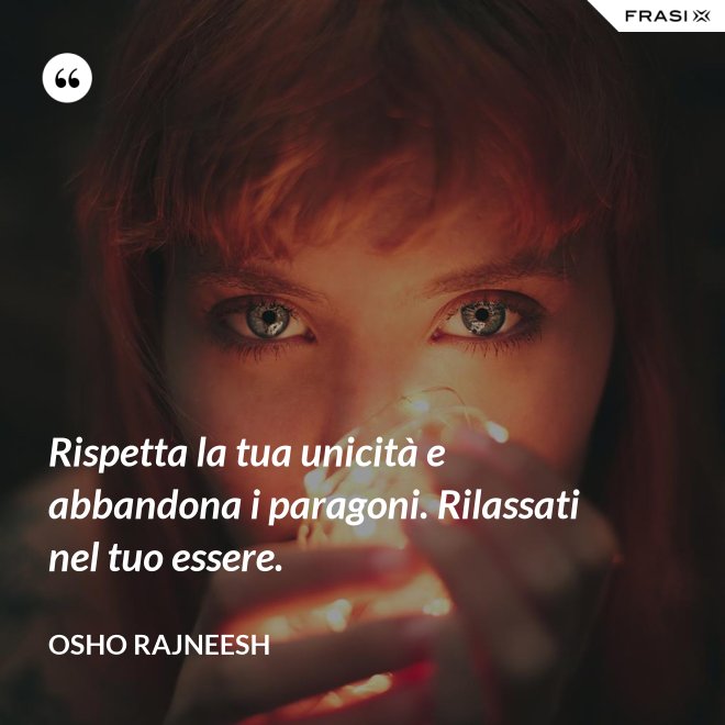 Rispetta la tua unicità e abbandona i paragoni. Rilassati nel tuo essere. - Osho Rajneesh