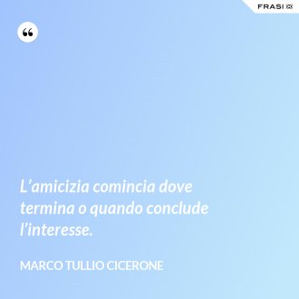 L’amicizia comincia dove termina o quando conclude l’interesse. - Marco Tullio Cicerone