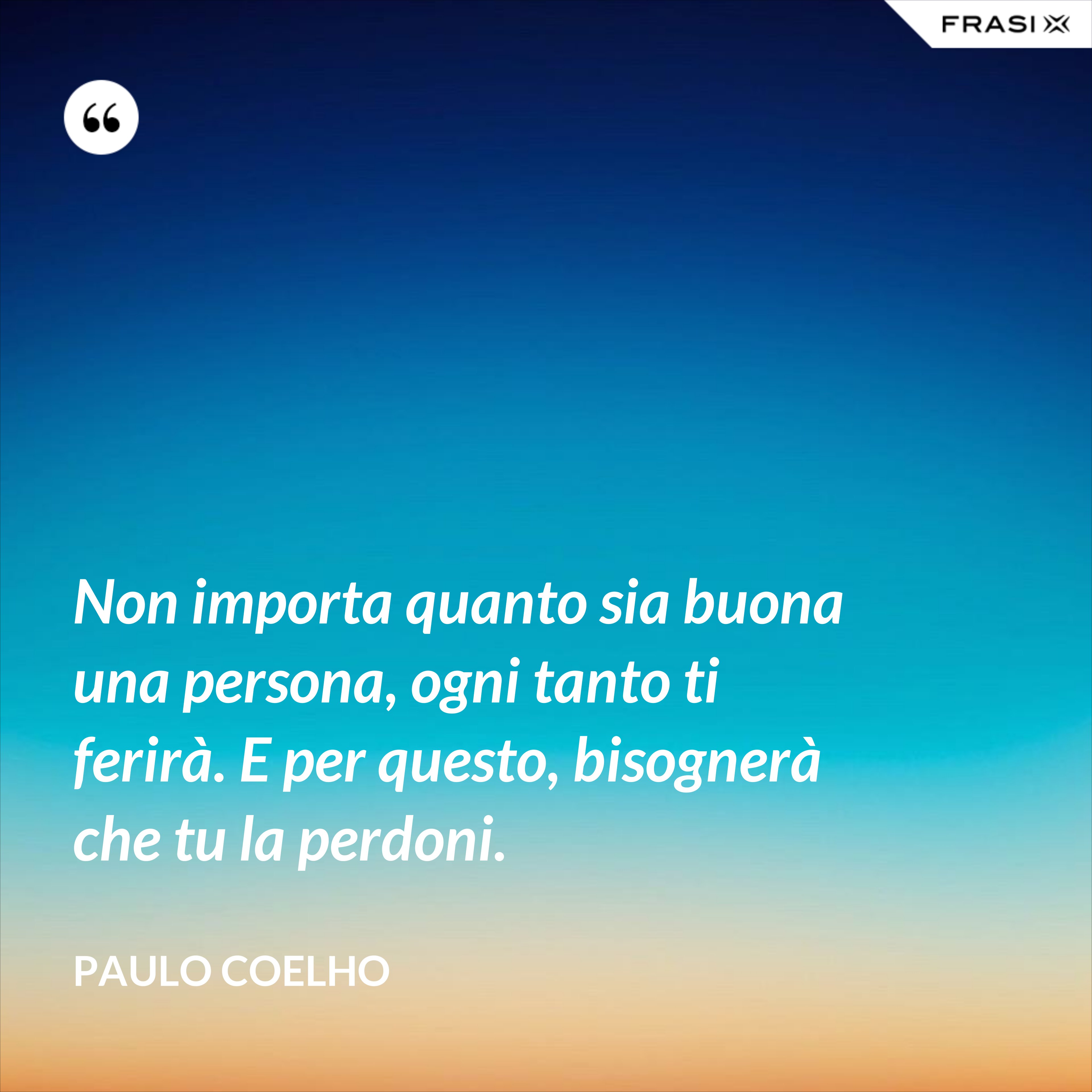 Non importa quanto sia buona una persona, ogni tanto ti ferirà. E per questo, bisognerà che tu la perdoni. - Paulo Coelho