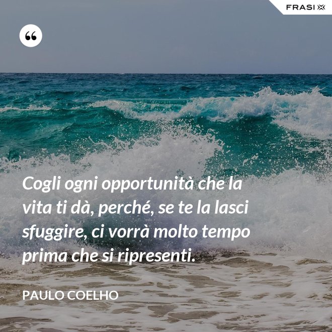 Cogli ogni opportunità che la vita ti dà, perché, se te la lasci sfuggire, ci vorrà molto tempo prima che si ripresenti. - Paulo Coelho