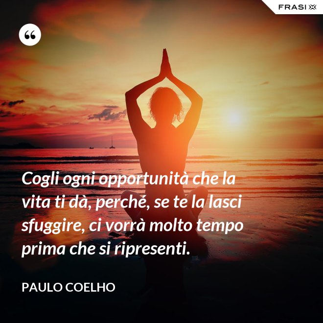 Cogli ogni opportunità che la vita ti dà, perché, se te la lasci sfuggire, ci vorrà molto tempo prima che si ripresenti. - Paulo Coelho