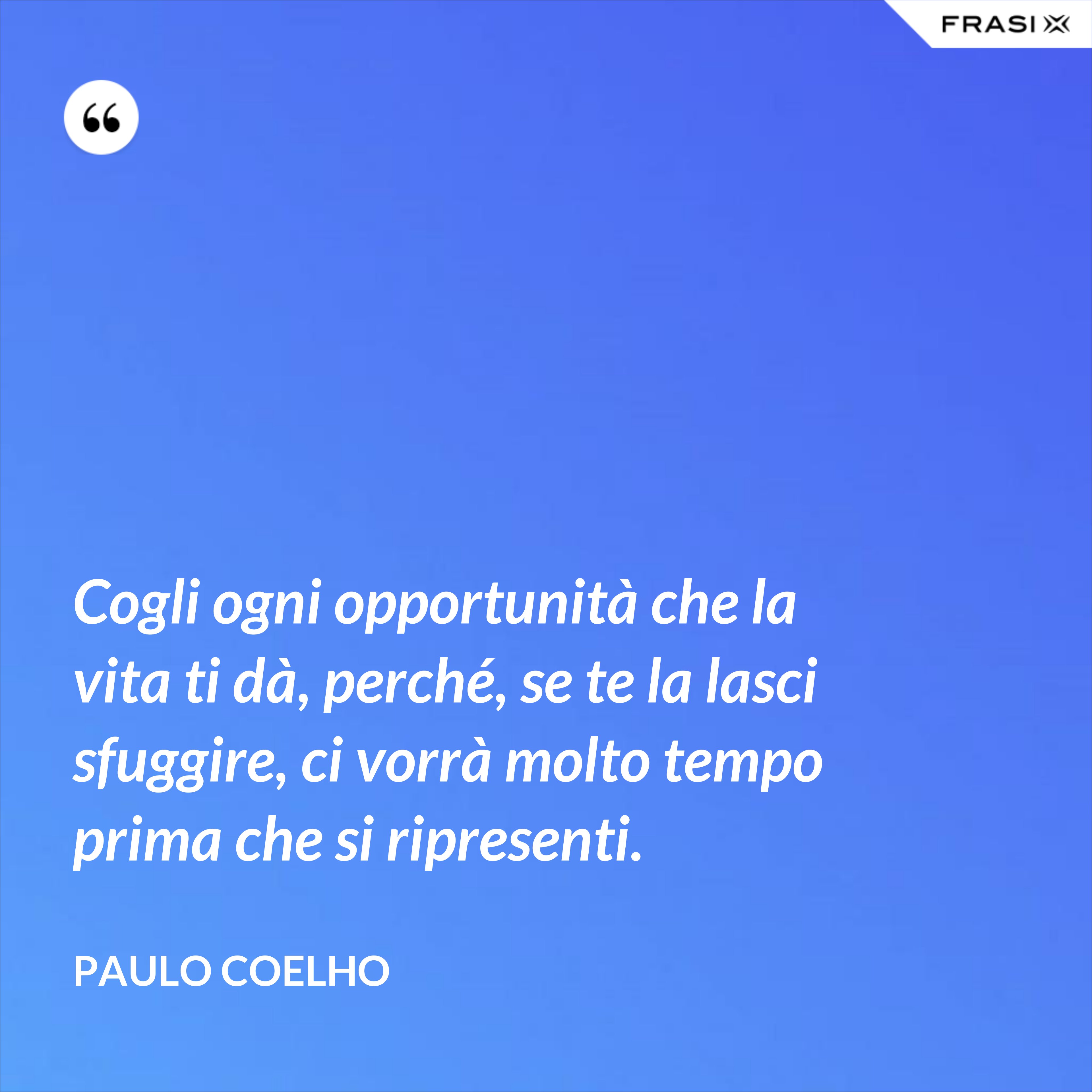 Cogli ogni opportunità che la vita ti dà, perché, se te la lasci sfuggire, ci vorrà molto tempo prima che si ripresenti. - Paulo Coelho