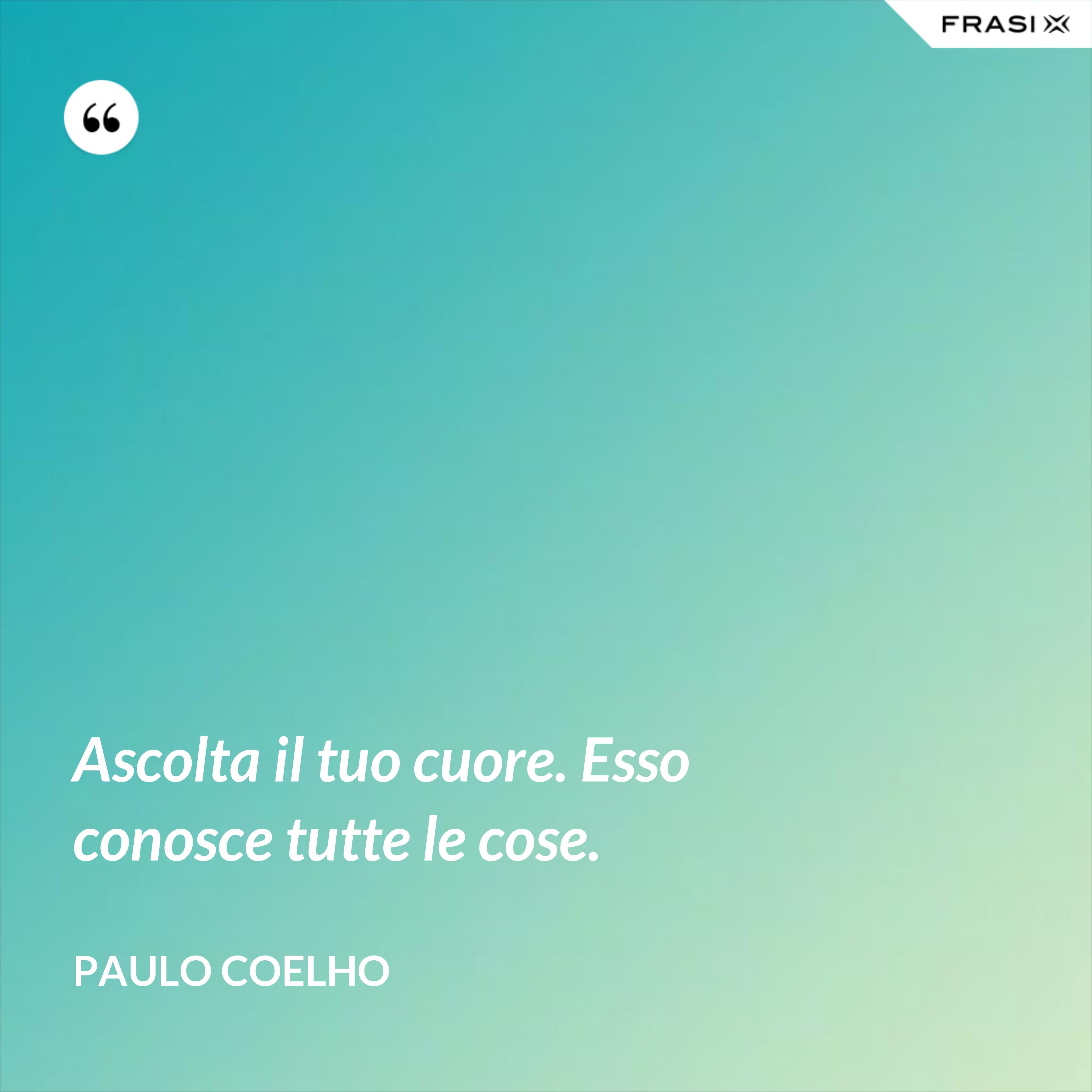 Ascolta il tuo cuore. Esso conosce tutte le cose. - Paulo Coelho