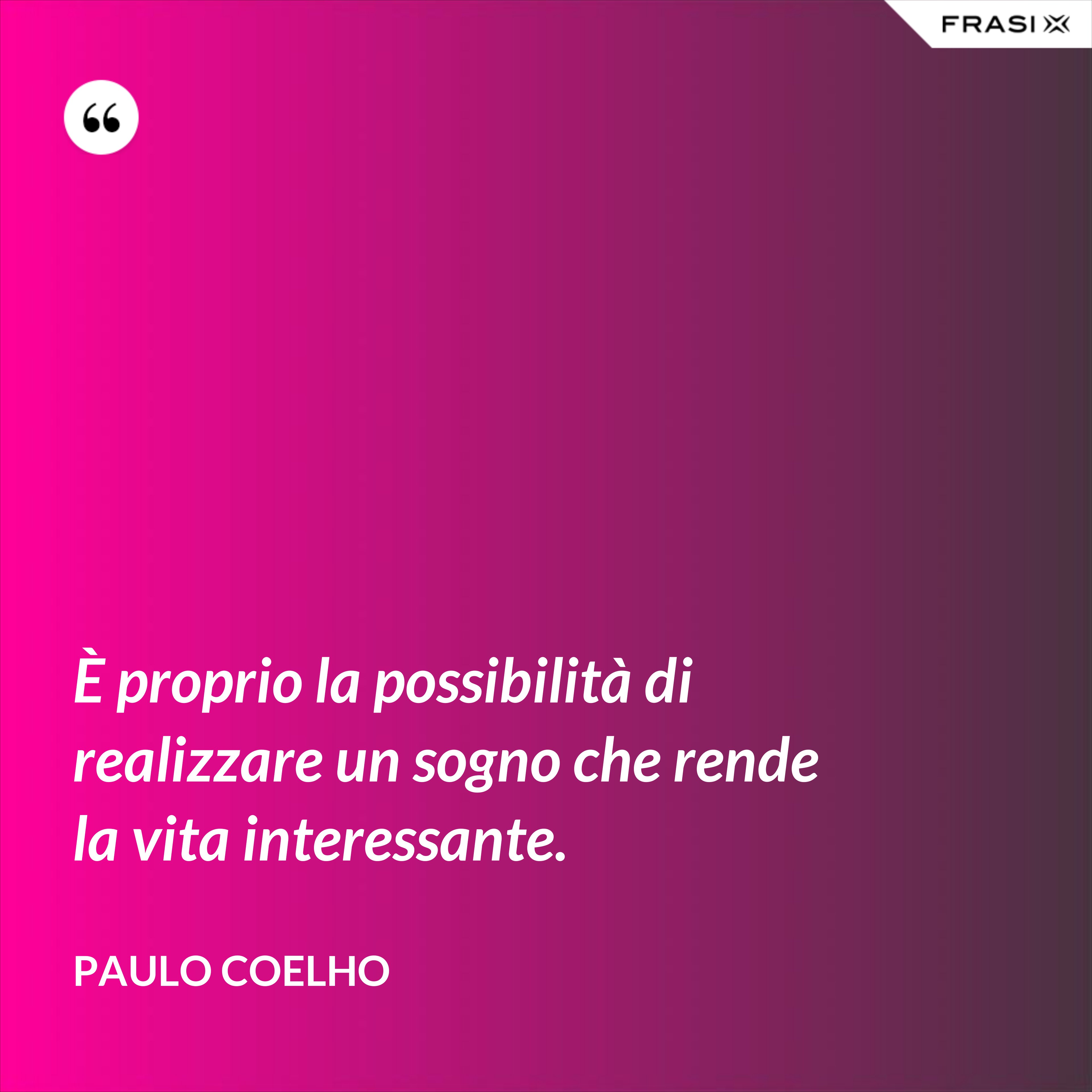 È proprio la possibilità di realizzare un sogno che rende la vita interessante. - Paulo Coelho