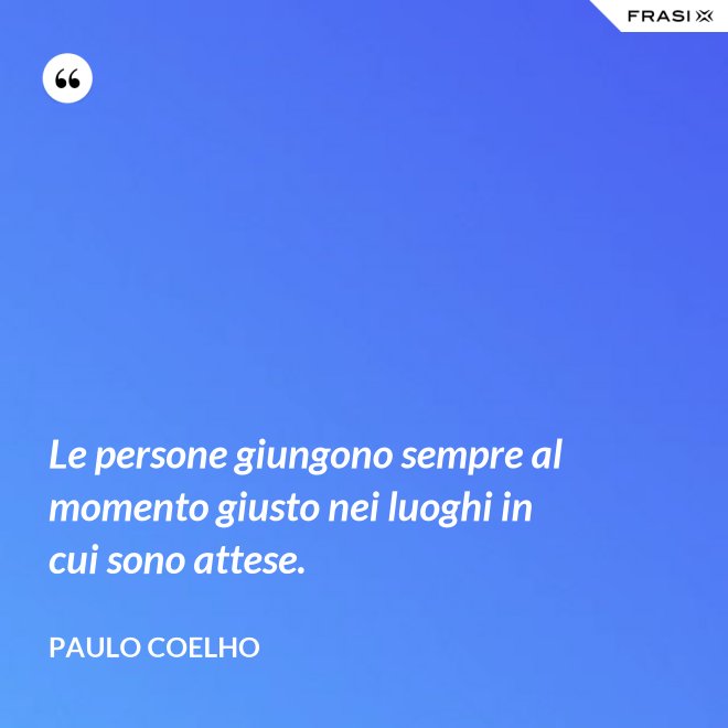 Le persone giungono sempre al momento giusto nei luoghi in cui sono attese. - Paulo Coelho