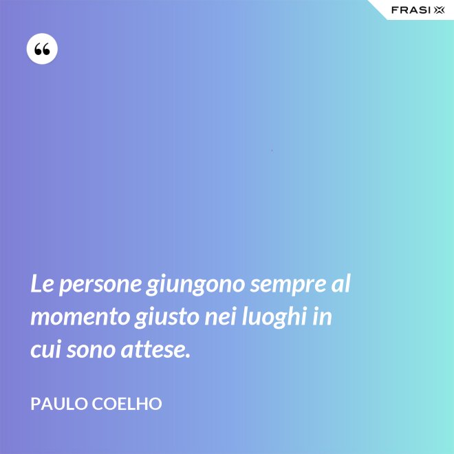 Le persone giungono sempre al momento giusto nei luoghi in cui sono attese. - Paulo Coelho