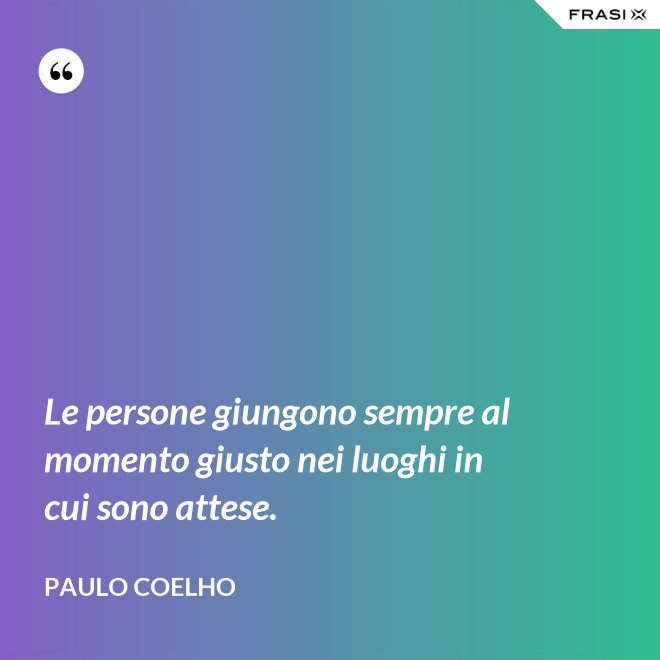 Le persone giungono sempre al momento giusto nei luoghi in cui sono attese. - Paulo Coelho