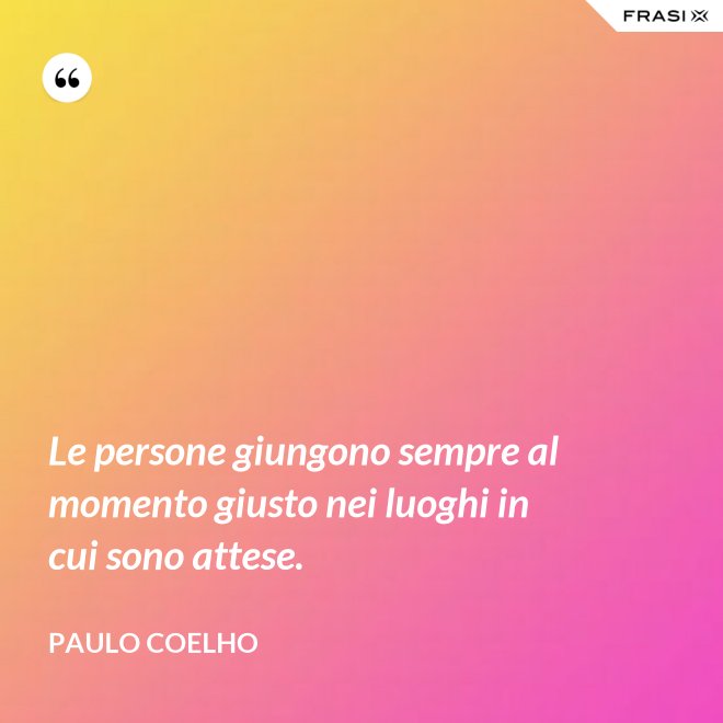 Le persone giungono sempre al momento giusto nei luoghi in cui sono attese. - Paulo Coelho