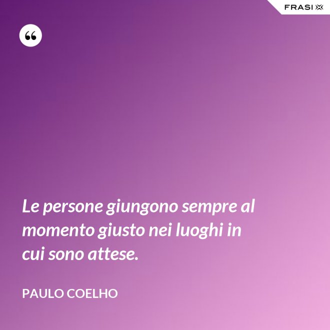 Le persone giungono sempre al momento giusto nei luoghi in cui sono attese. - Paulo Coelho