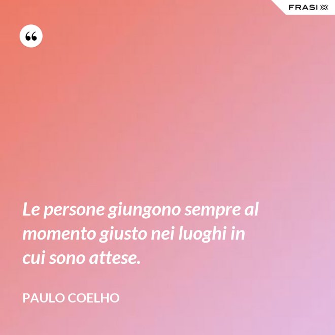 Le persone giungono sempre al momento giusto nei luoghi in cui sono attese. - Paulo Coelho