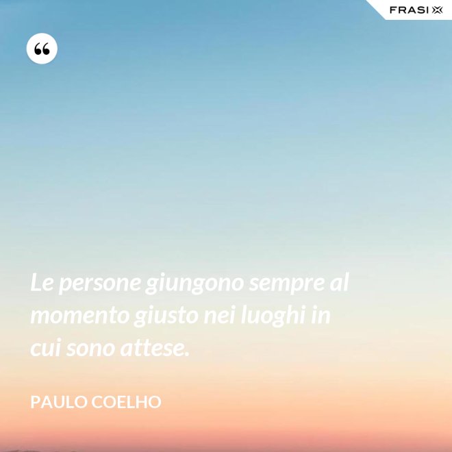 Le persone giungono sempre al momento giusto nei luoghi in cui sono attese. - Paulo Coelho