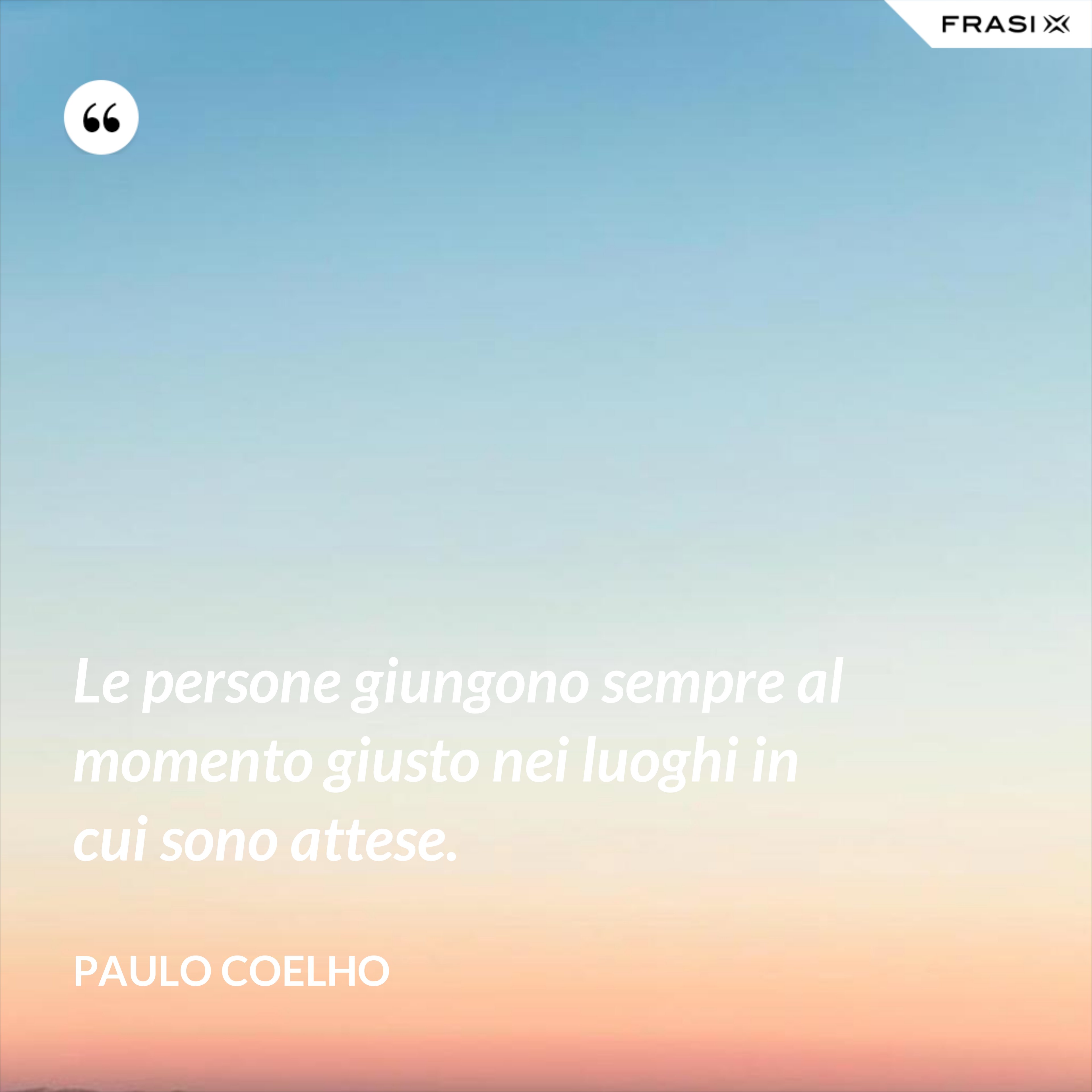 Le persone giungono sempre al momento giusto nei luoghi in cui sono attese. - Paulo Coelho