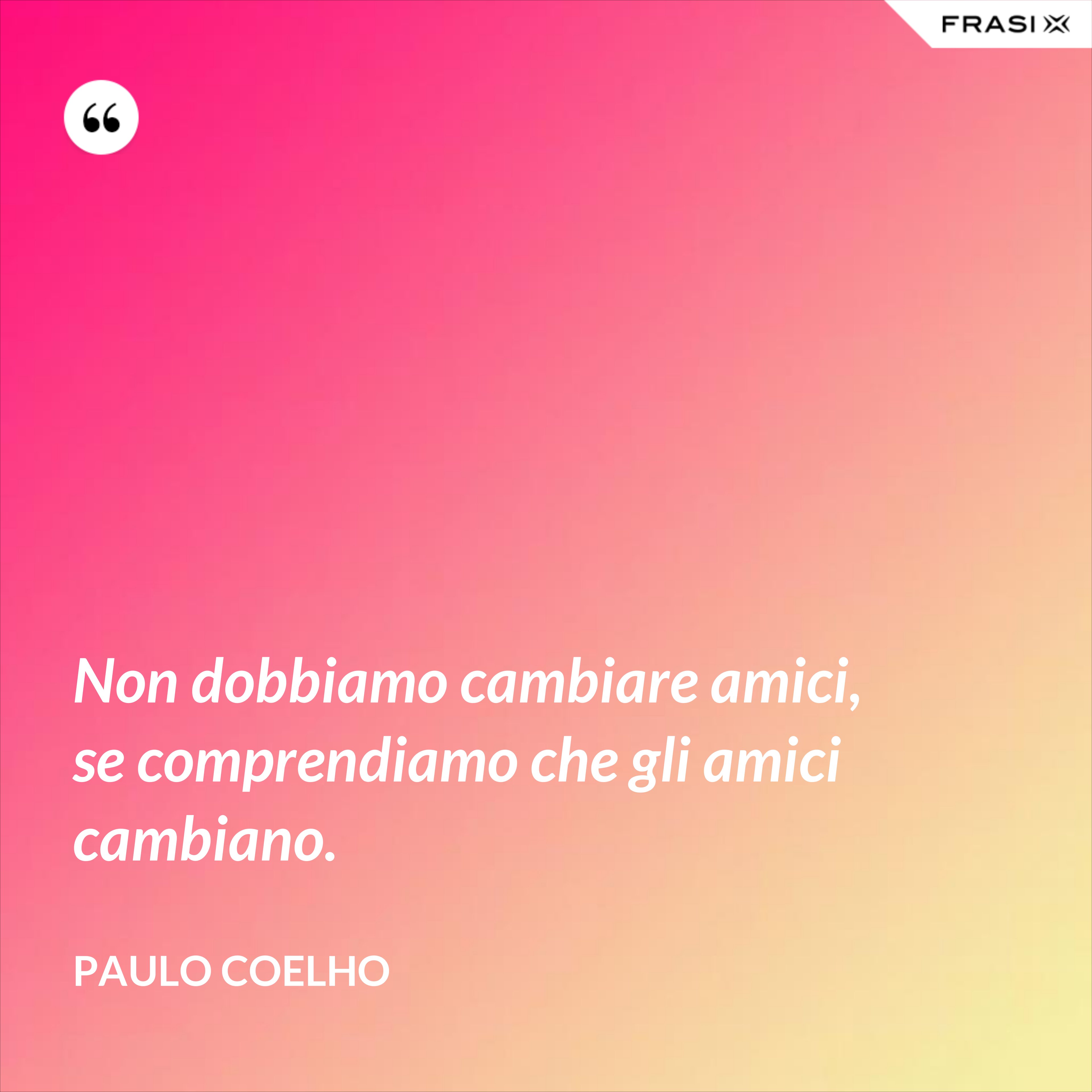 Non dobbiamo cambiare amici, se comprendiamo che gli amici cambiano. - Paulo Coelho