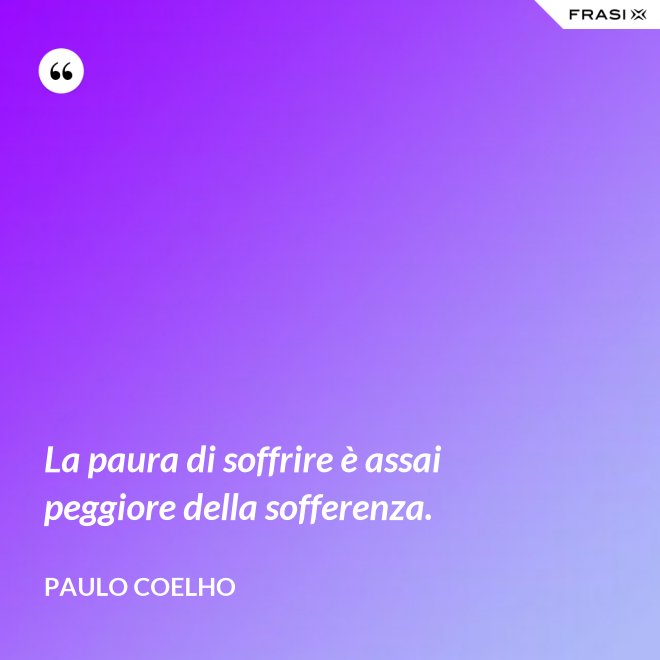 La paura di soffrire è assai peggiore della sofferenza. - Paulo Coelho