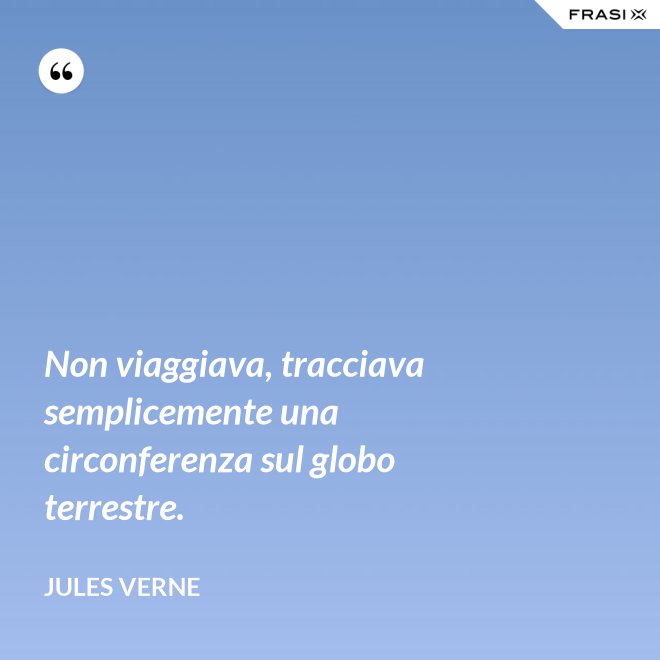 Non viaggiava, tracciava semplicemente una circonferenza sul globo terrestre. - Jules Verne