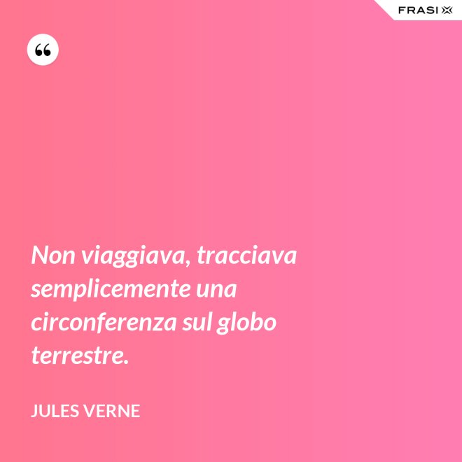 Non viaggiava, tracciava semplicemente una circonferenza sul globo terrestre. - Jules Verne
