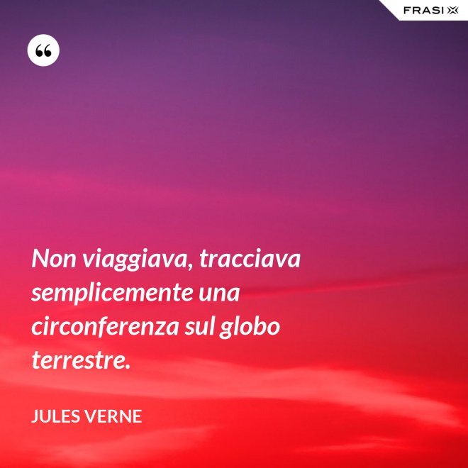 Non viaggiava, tracciava semplicemente una circonferenza sul globo terrestre. - Jules Verne