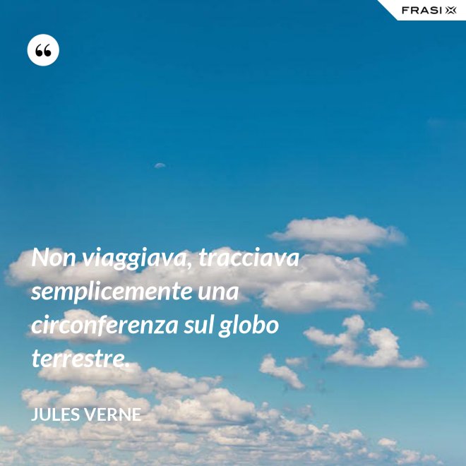 Non viaggiava, tracciava semplicemente una circonferenza sul globo terrestre. - Jules Verne