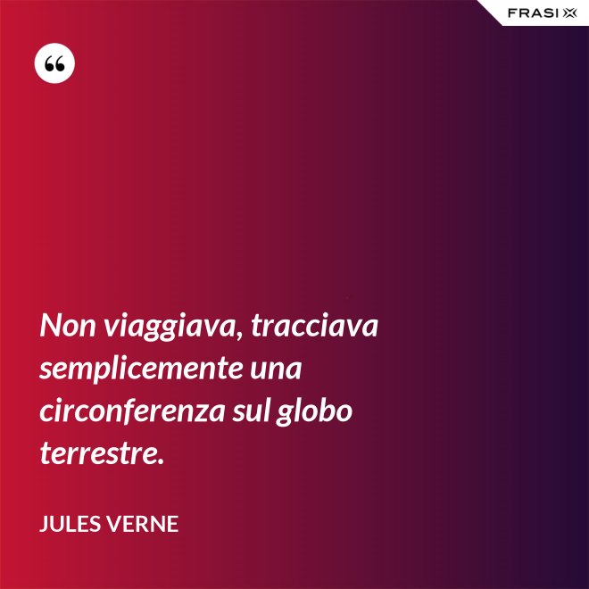 Non viaggiava, tracciava semplicemente una circonferenza sul globo terrestre. - Jules Verne