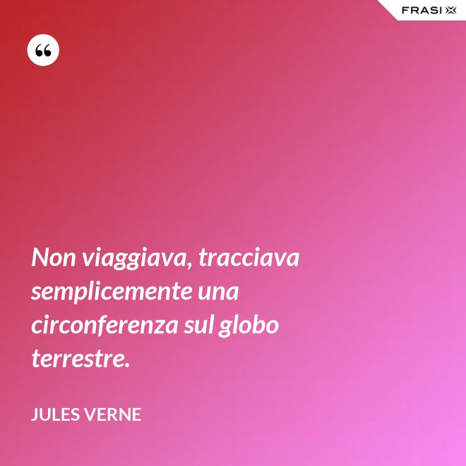 Non viaggiava, tracciava semplicemente una circonferenza sul globo terrestre. - Jules Verne