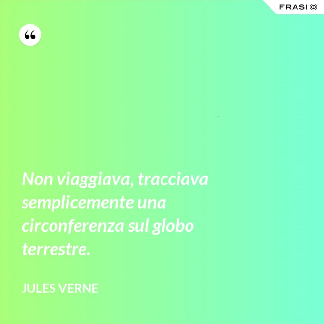 Non viaggiava, tracciava semplicemente una circonferenza sul globo terrestre. - Jules Verne
