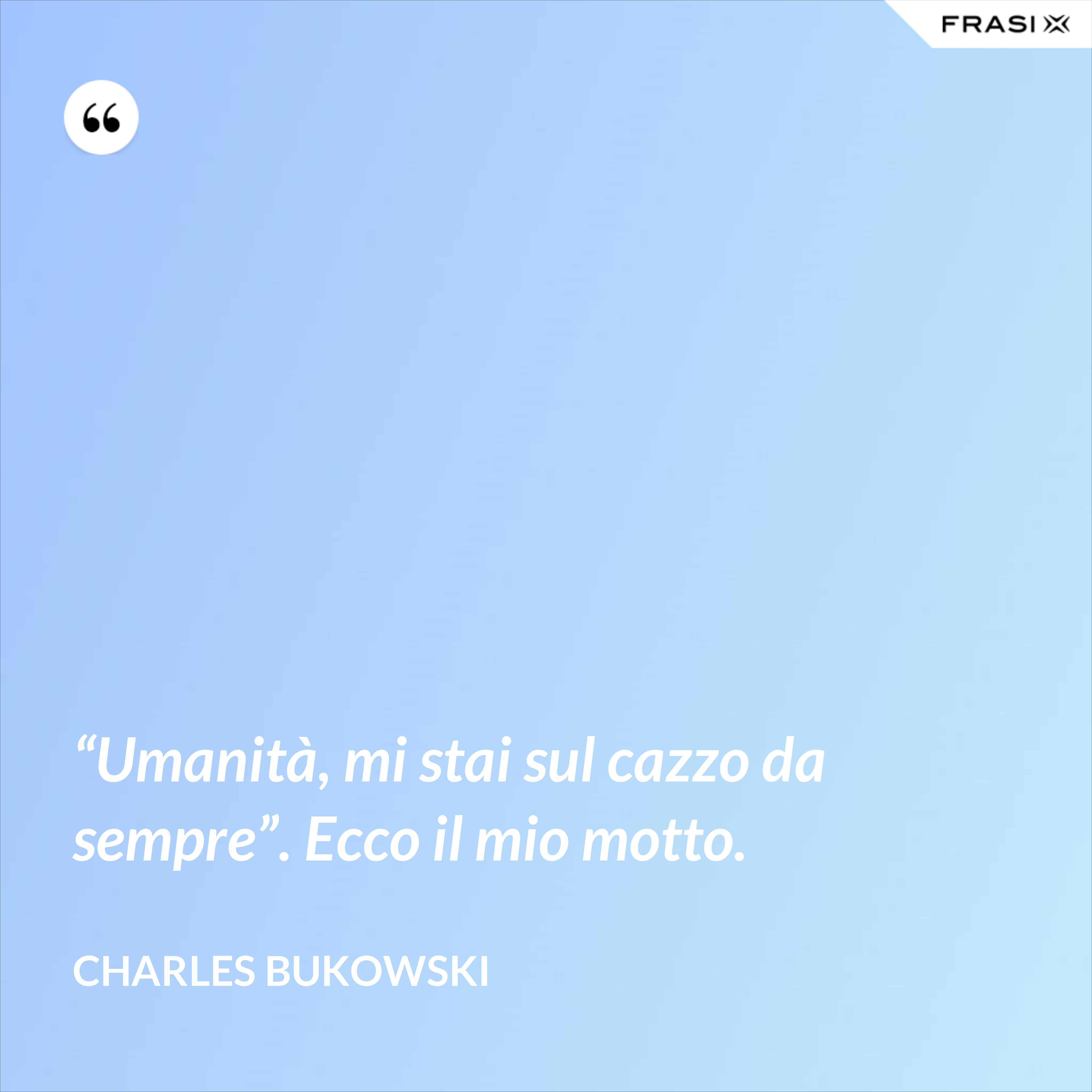 “Umanità, mi stai sul cazzo da sempre”. Ecco il mio motto. - Charles Bukowski