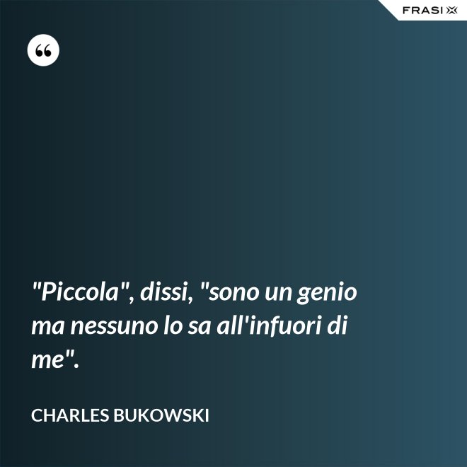 "Piccola", dissi, "sono un genio ma nessuno lo sa all'infuori di me". - Charles Bukowski