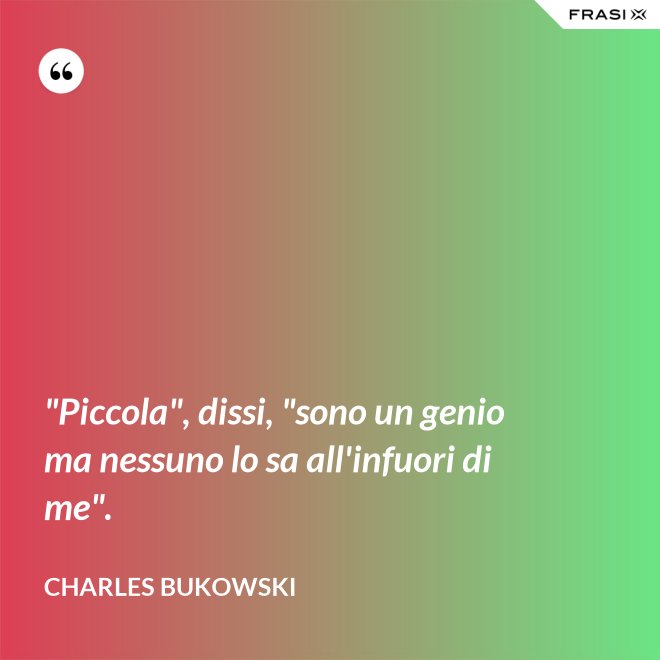 "Piccola", dissi, "sono un genio ma nessuno lo sa all'infuori di me". - Charles Bukowski