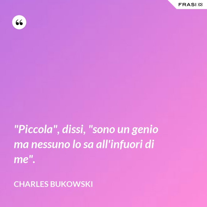 "Piccola", dissi, "sono un genio ma nessuno lo sa all'infuori di me". - Charles Bukowski