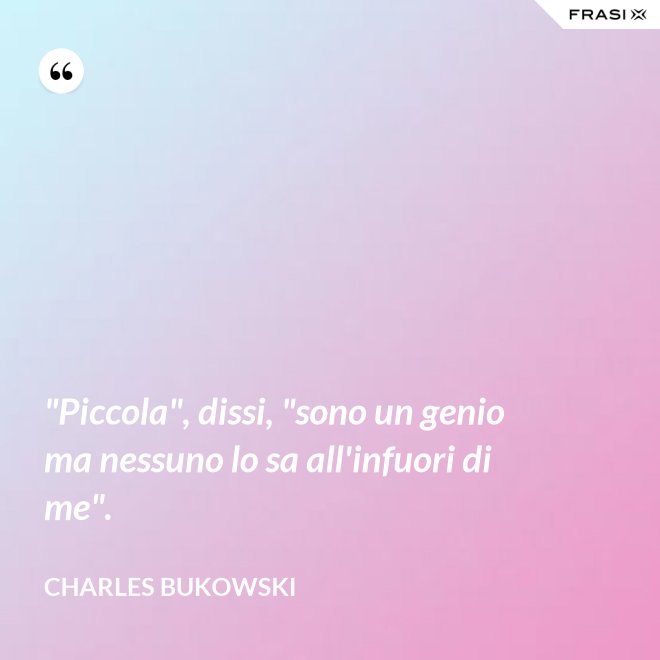 "Piccola", dissi, "sono un genio ma nessuno lo sa all'infuori di me". - Charles Bukowski
