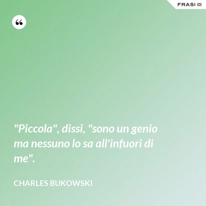 "Piccola", dissi, "sono un genio ma nessuno lo sa all'infuori di me". - Charles Bukowski