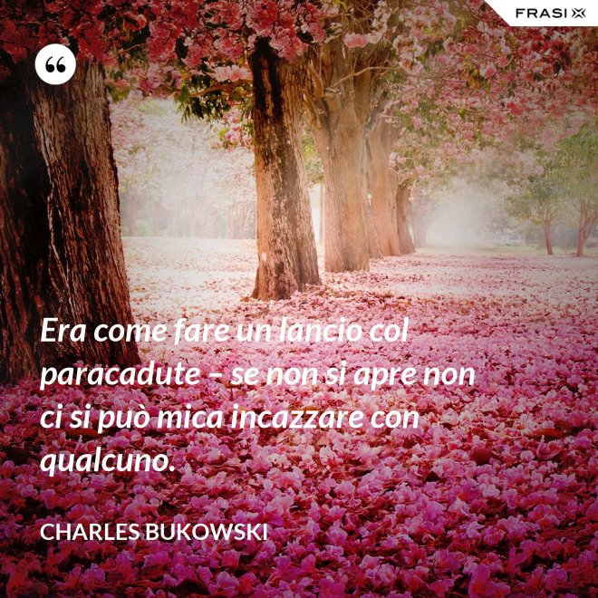 Era come fare un lancio col paracadute – se non si apre non ci si può mica incazzare con qualcuno. - Charles Bukowski