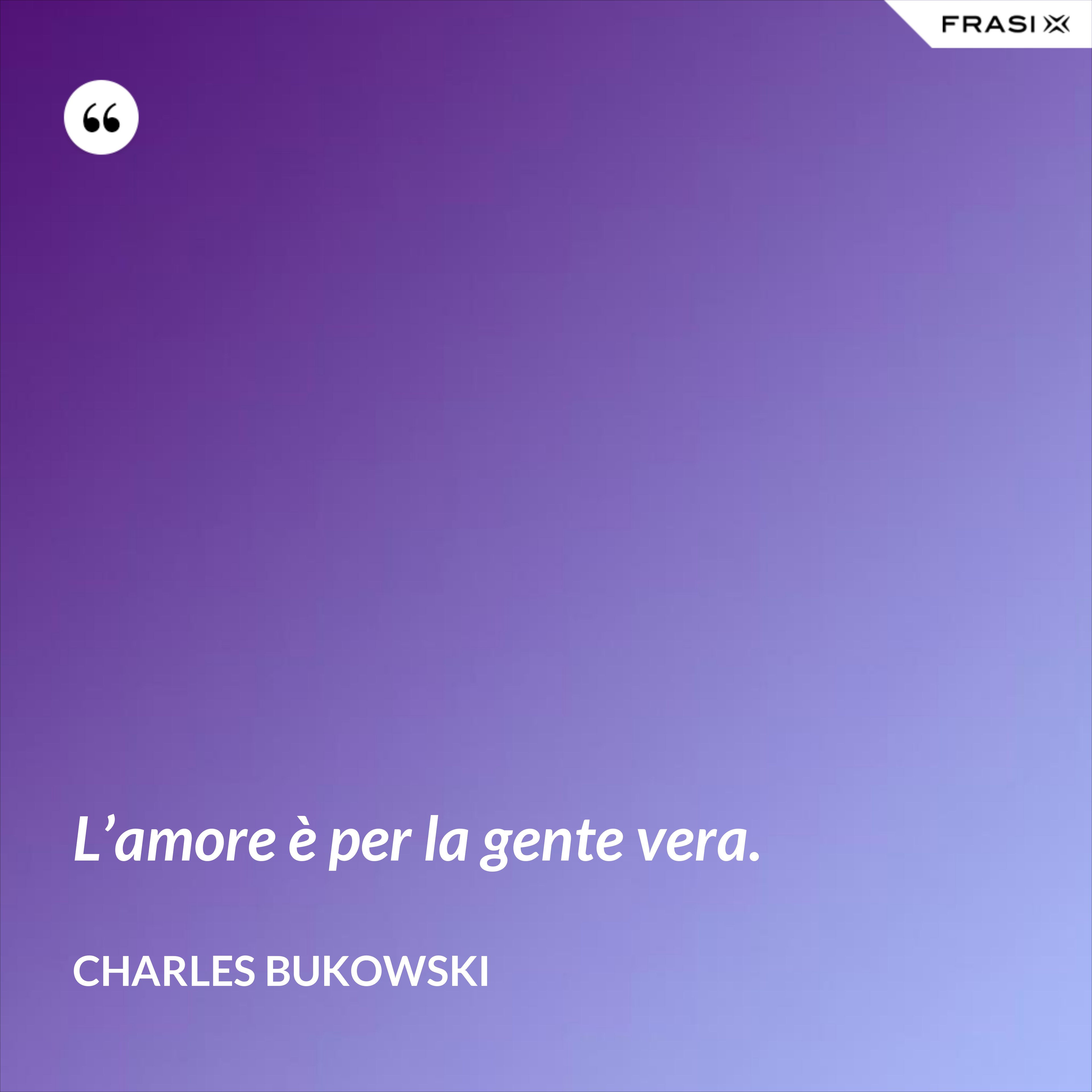 L’amore è per la gente vera. - Charles Bukowski