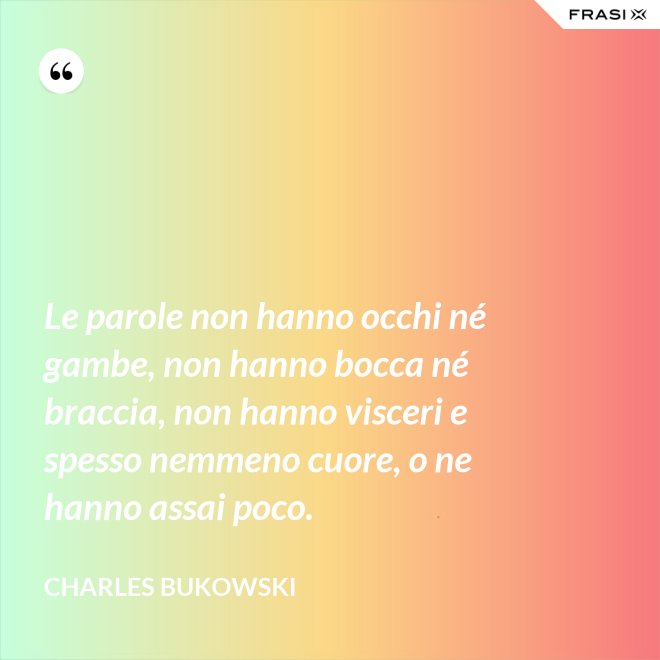 Le parole non hanno occhi né gambe, non hanno bocca né braccia, non hanno visceri e spesso nemmeno cuore, o ne hanno assai poco. - Charles Bukowski