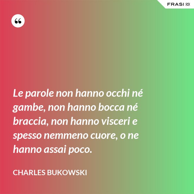 Le parole non hanno occhi né gambe, non hanno bocca né braccia, non hanno visceri e spesso nemmeno cuore, o ne hanno assai poco. - Charles Bukowski