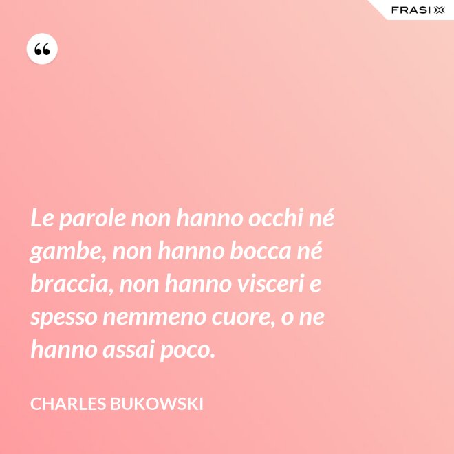 Le parole non hanno occhi né gambe, non hanno bocca né braccia, non hanno visceri e spesso nemmeno cuore, o ne hanno assai poco. - Charles Bukowski