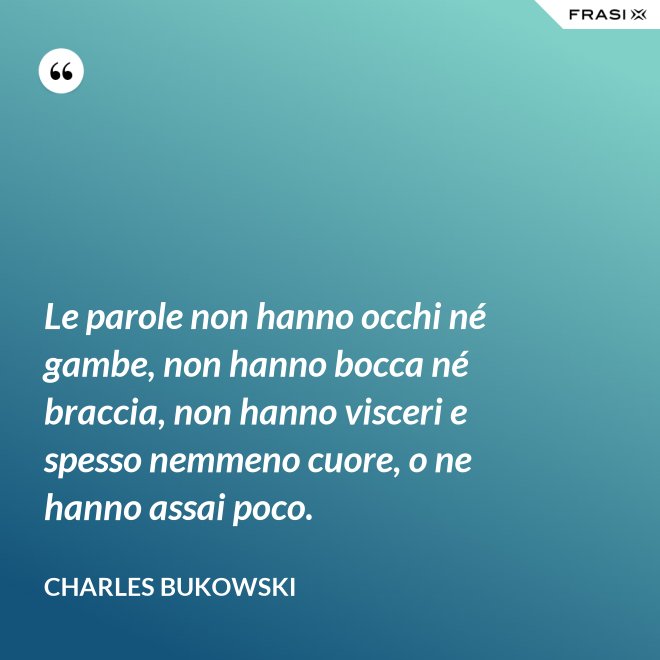 Le parole non hanno occhi né gambe, non hanno bocca né braccia, non hanno visceri e spesso nemmeno cuore, o ne hanno assai poco. - Charles Bukowski