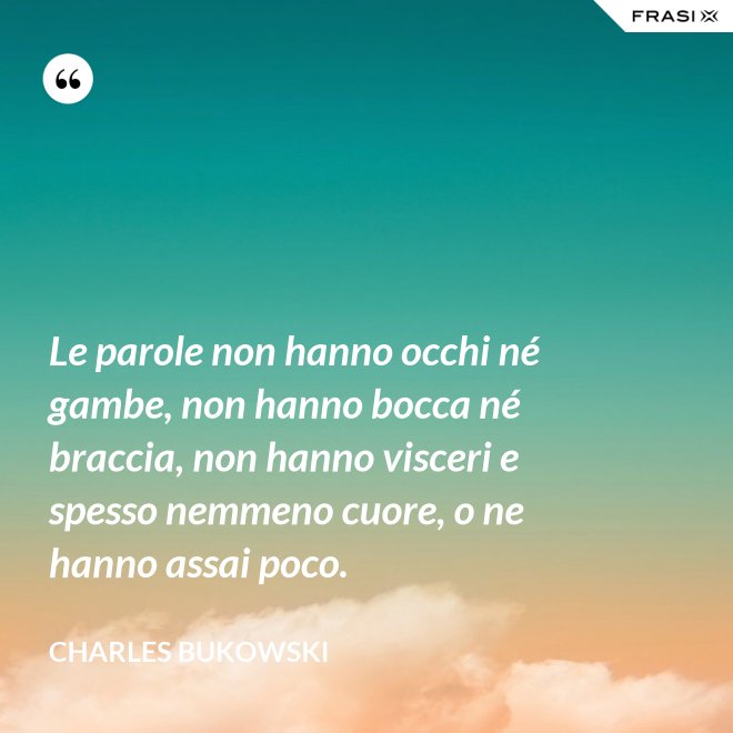 Le parole non hanno occhi né gambe, non hanno bocca né braccia, non hanno visceri e spesso nemmeno cuore, o ne hanno assai poco. - Charles Bukowski