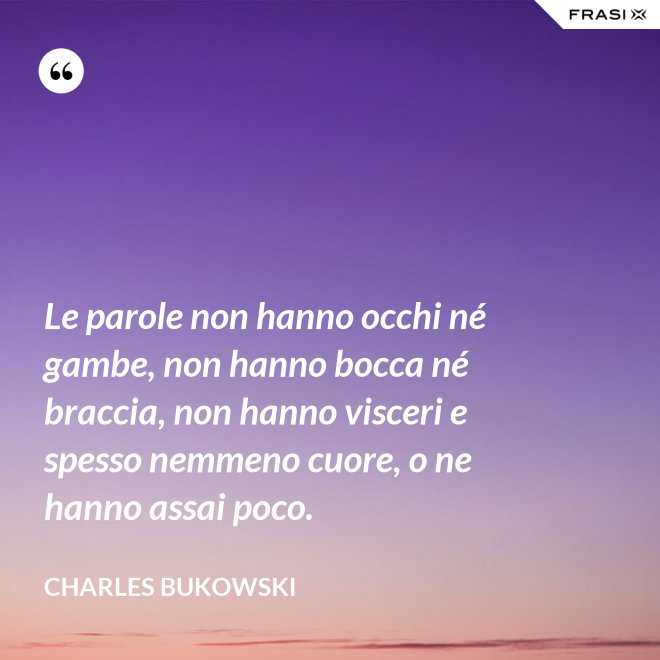 Le parole non hanno occhi né gambe, non hanno bocca né braccia, non hanno visceri e spesso nemmeno cuore, o ne hanno assai poco. - Charles Bukowski
