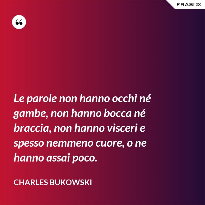 Le parole non hanno occhi né gambe, non hanno bocca né braccia, non hanno visceri e spesso nemmeno cuore, o ne hanno assai poco. - Charles Bukowski