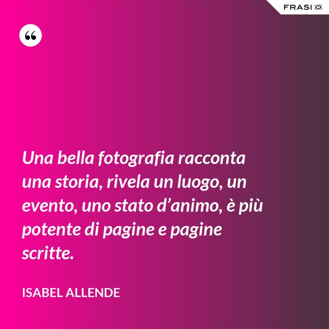 Una bella fotografia racconta una storia, rivela un luogo, un evento, uno stato d’animo, è più potente di pagine e pagine scritte. - Isabel Allende