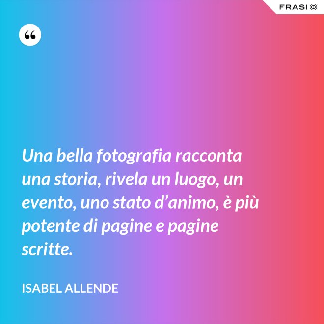 Una bella fotografia racconta una storia, rivela un luogo, un evento, uno stato d’animo, è più potente di pagine e pagine scritte. - Isabel Allende