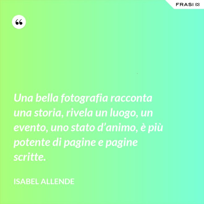 Una bella fotografia racconta una storia, rivela un luogo, un evento, uno stato d’animo, è più potente di pagine e pagine scritte. - Isabel Allende
