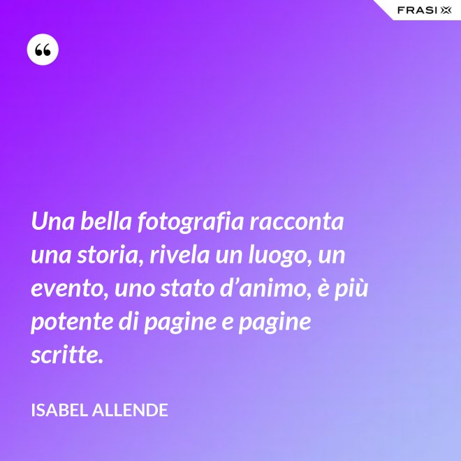 Una bella fotografia racconta una storia, rivela un luogo, un evento, uno stato d’animo, è più potente di pagine e pagine scritte. - Isabel Allende