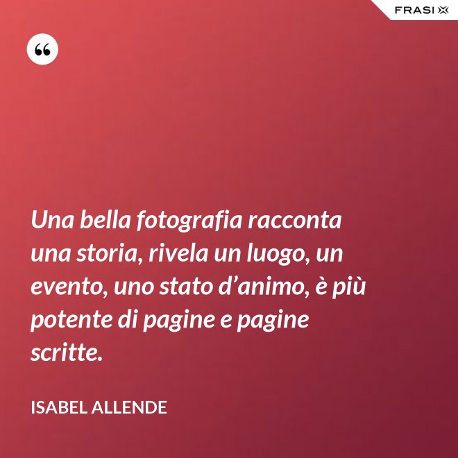 Una bella fotografia racconta una storia, rivela un luogo, un evento, uno stato d’animo, è più potente di pagine e pagine scritte. - Isabel Allende