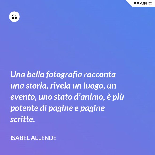 Una bella fotografia racconta una storia, rivela un luogo, un evento, uno stato d’animo, è più potente di pagine e pagine scritte. - Isabel Allende
